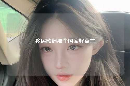移民欧洲那个国家好荷兰